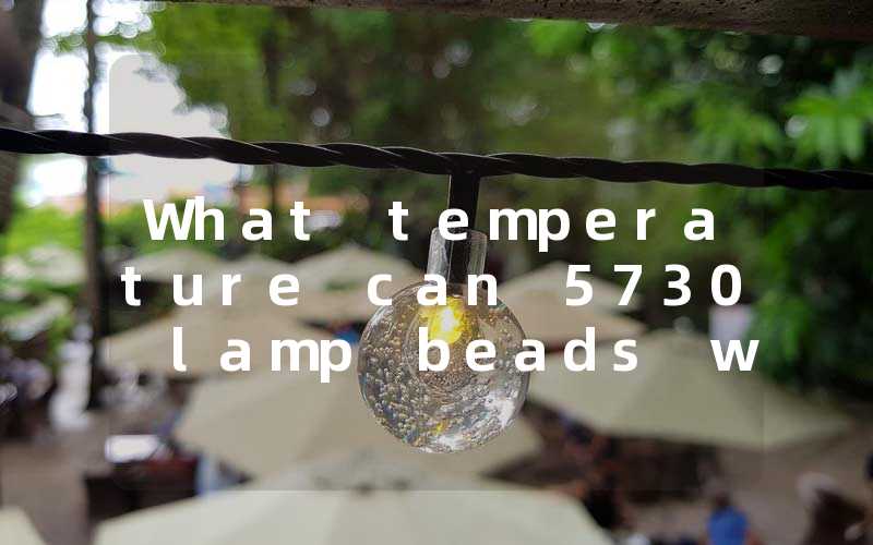 947ab3210751f171b3d2b51be4a92722_What%20temperature%20can%205730%20lamp%20beads%20withstand