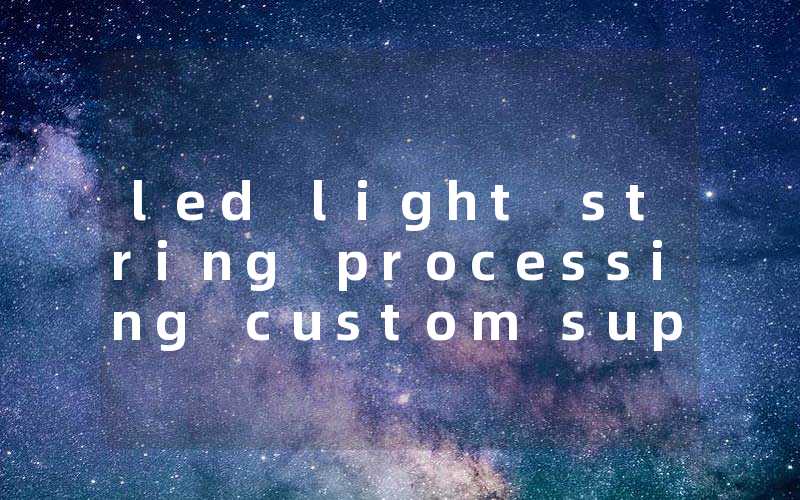 49e117b22a5bb86de053a7067c0a72bc_led%20light%20string%20processing%20custom%20supplier